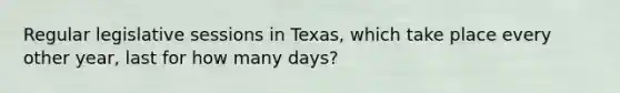 Regular legislative sessions in Texas, which take place every other year, last for how many days?