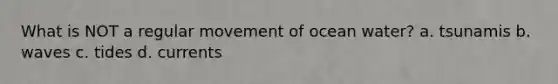 What is NOT a regular movement of ocean water? a. tsunamis b. waves c. tides d. currents
