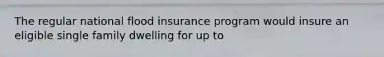 The regular national flood insurance program would insure an eligible single family dwelling for up to