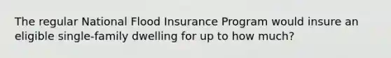 The regular National Flood Insurance Program would insure an eligible single-family dwelling for up to how much?