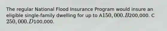 The regular National Flood Insurance Program would insure an eligible single-family dwelling for up to A150,000. B200,000. C250,000. D100,000.