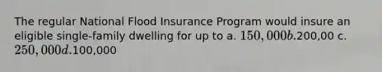 The regular National Flood Insurance Program would insure an eligible single-family dwelling for up to a. 150,000 b.200,00 c. 250,000 d.100,000