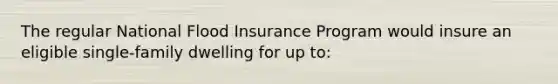 The regular National Flood Insurance Program would insure an eligible single-family dwelling for up to: