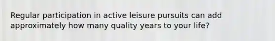 Regular participation in active leisure pursuits can add approximately how many quality years to your life?