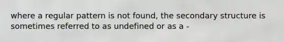 where a regular pattern is not found, the secondary structure is sometimes referred to as undefined or as a -