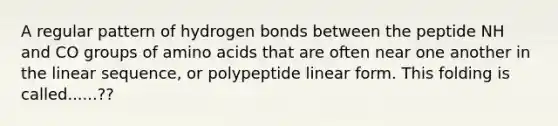 A regular pattern of hydrogen bonds between the peptide NH and CO groups of amino acids that are often near one another in the linear sequence, or polypeptide linear form. This folding is called......??