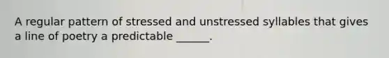A regular pattern of stressed and unstressed syllables that gives a line of poetry a predictable ______.