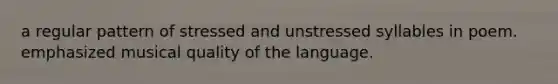 a regular pattern of stressed and unstressed syllables in poem. emphasized musical quality of the language.