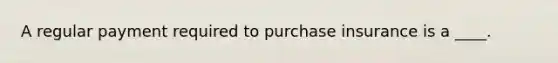 A regular payment required to purchase insurance is a ____.