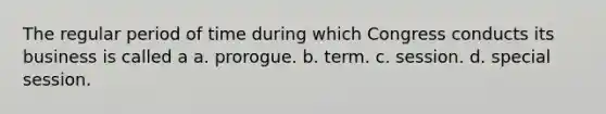 The regular period of time during which Congress conducts its business is called a a. prorogue. b. term. c. session. d. special session.