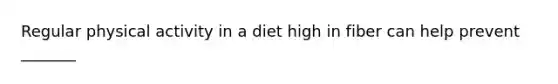 Regular physical activity in a diet high in fiber can help prevent _______