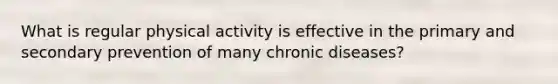 What is regular physical activity is effective in the primary and secondary prevention of many chronic diseases?