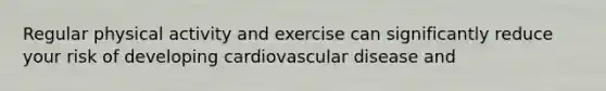 Regular physical activity and exercise can significantly reduce your risk of developing cardiovascular disease and