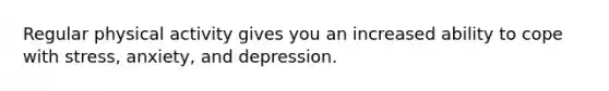Regular physical activity gives you an increased ability to cope with stress, anxiety, and depression.