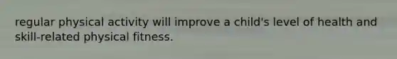 regular physical activity will improve a child's level of health and skill-related physical fitness.