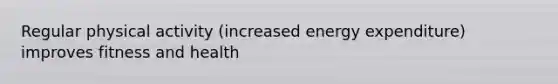 Regular physical activity (increased energy expenditure) improves fitness and health