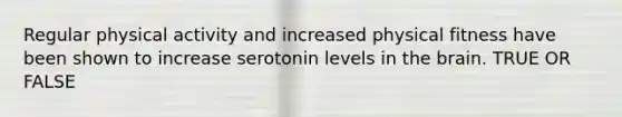 Regular physical activity and increased physical fitness have been shown to increase serotonin levels in the brain. TRUE OR FALSE