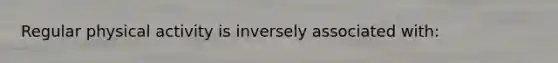 Regular physical activity is inversely associated with: