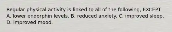Regular physical activity is linked to all of the following, EXCEPT A. lower endorphin levels. B. reduced anxiety. C. improved sleep. D. improved mood.