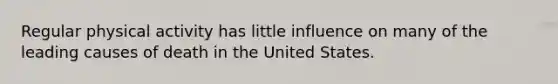 Regular physical activity has little influence on many of the leading causes of death in the United States.