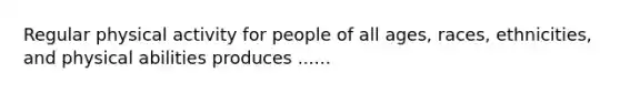 Regular physical activity for people of all ages, races, ethnicities, and physical abilities produces ......