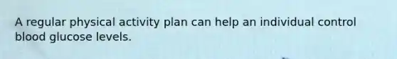 A regular physical activity plan can help an individual control blood glucose levels.
