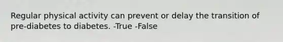 Regular physical activity can prevent or delay the transition of pre-diabetes to diabetes. -True -False