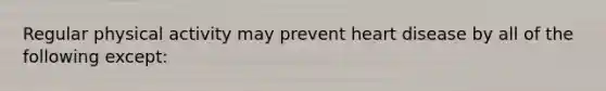 Regular physical activity may prevent heart disease by all of the following except: