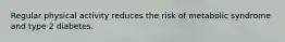 Regular physical activity reduces the risk of metabolic syndrome and type 2 diabetes.