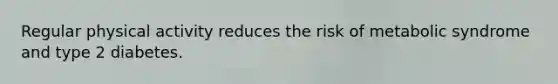 Regular physical activity reduces the risk of metabolic syndrome and type 2 diabetes.