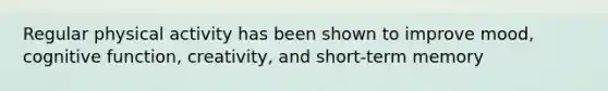 Regular physical activity has been shown to improve mood, cognitive function, creativity, and short-term memory