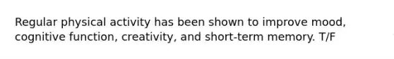 Regular physical activity has been shown to improve mood, cognitive function, creativity, and short-term memory. T/F