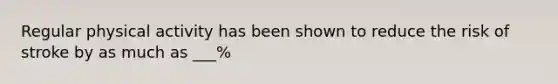 Regular physical activity has been shown to reduce the risk of stroke by as much as ___%