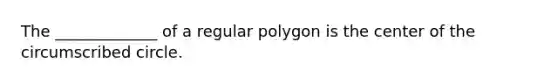 The​ _____________ of a regular polygon is the center of the circumscribed circle.