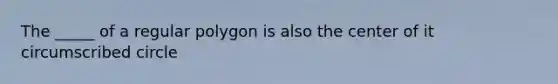 The _____ of a regular polygon is also the center of it circumscribed circle