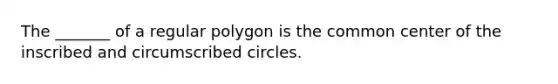 The _______ of a regular polygon is the common center of the inscribed and circumscribed circles.