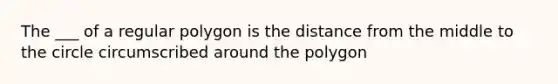 The ___ of a regular polygon is the distance from the middle to the circle circumscribed around the polygon