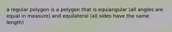 a regular polygon is a polygon that is equiangular (all angles are equal in measure) and equilateral (all sides have the same length)