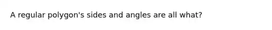 A <a href='https://www.questionai.com/knowledge/k5uuzIdErC-regular-polygon' class='anchor-knowledge'>regular polygon</a>'s sides and angles are all what?