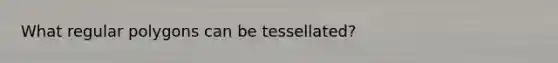 What <a href='https://www.questionai.com/knowledge/kttMMHzAIy-regular-polygons' class='anchor-knowledge'>regular polygons</a> can be tessellated?