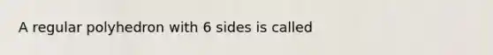 A regular polyhedron with 6 sides is called