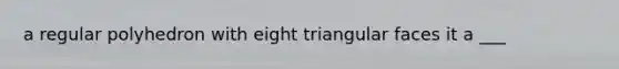 a regular polyhedron with eight triangular faces it a ___