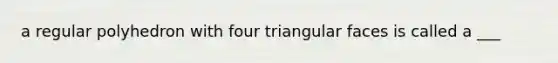 a regular polyhedron with four triangular faces is called a ___