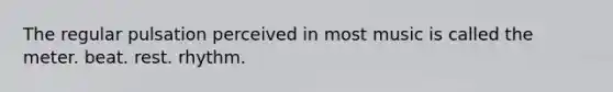 The regular pulsation perceived in most music is called the meter. beat. rest. rhythm.