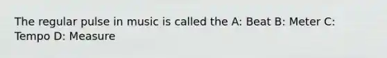 The regular pulse in music is called the A: Beat B: Meter C: Tempo D: Measure