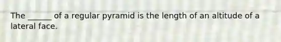 The ______ of a regular pyramid is the length of an altitude of a lateral face.