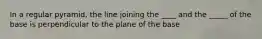 In a regular pyramid, the line joining the ____ and the _____ of the base is perpendicular to the plane of the base