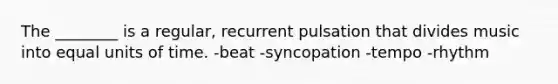 The ________ is a regular, recurrent pulsation that divides music into equal units of time. -beat -syncopation -tempo -rhythm