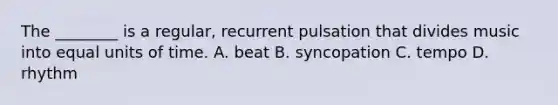 The ________ is a regular, recurrent pulsation that divides music into equal units of time. A. beat B. syncopation C. tempo D. rhythm