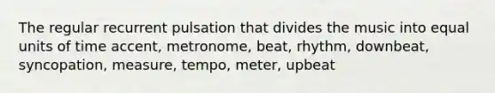 The regular recurrent pulsation that divides the music into equal units of time accent, metronome, beat, rhythm, downbeat, syncopation, measure, tempo, meter, upbeat